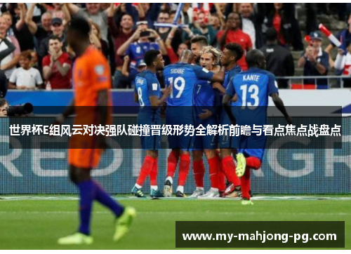 世界杯E组风云对决强队碰撞晋级形势全解析前瞻与看点焦点战盘点 世界杯E组风云对决强队碰撞晋级形势全解析前瞻与看点焦点战盘点