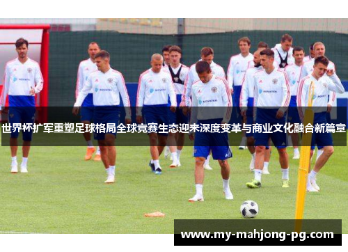 世界杯扩军重塑足球格局全球竞赛生态迎来深度变革与商业文化融合新篇章 世界杯扩军重塑足球格局全球竞赛生态迎来深度变革与商业文化融合新篇章