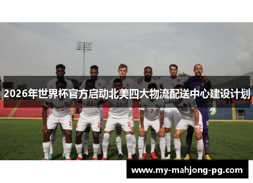 2026年世界杯官方启动北美四大物流配送中心建设计划 2026年世界杯官方启动北美四大物流配送中心建设计划