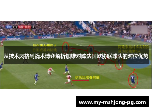 从技术风格到战术博弈解析加维对阵法国欧协联球队的对位优势