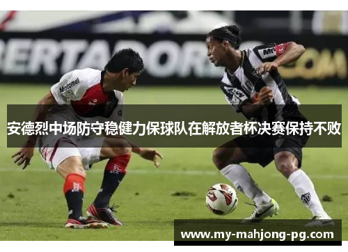 安德烈中场防守稳健力保球队在解放者杯决赛保持不败
