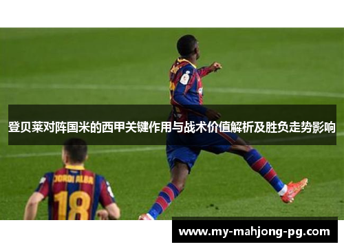 登贝莱对阵国米的西甲关键作用与战术价值解析及胜负走势影响 登贝莱对阵国米的西甲关键作用与战术价值解析及胜负走势影响
