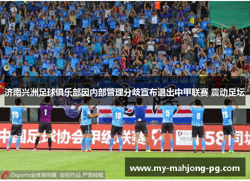 济南兴洲足球俱乐部因内部管理分歧宣布退出中甲联赛 震动足坛