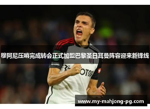 穆阿尼压哨完成转会正式加盟巴黎圣日耳曼阵容迎来新锋线