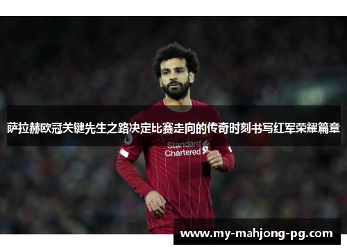 萨拉赫欧冠关键先生之路决定比赛走向的传奇时刻书写红军荣耀篇章