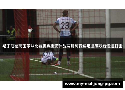马丁厄德高国家队比赛脚踝重伤休战两月阿森纳与挪威双线遭遇打击