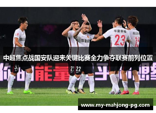中超焦点战国安队迎来关键比赛全力争夺联赛前列位置