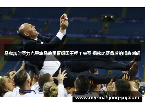 马竞加时赛力克皇家马德里晋级国王杯半决赛 揭秘比赛背后的精彩瞬间