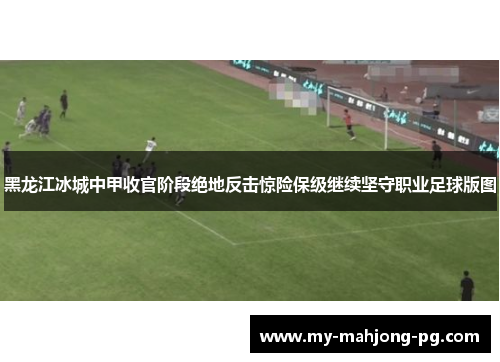 黑龙江冰城中甲收官阶段绝地反击惊险保级继续坚守职业足球版图