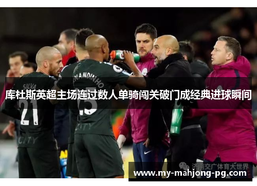 库杜斯英超主场连过数人单骑闯关破门成经典进球瞬间 库杜斯英超主场连过数人单骑闯关破门成经典进球瞬间