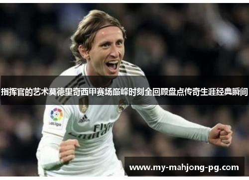 指挥官的艺术莫德里奇西甲赛场巅峰时刻全回顾盘点传奇生涯经典瞬间 指挥官的艺术莫德里奇西甲赛场巅峰时刻全回顾盘点传奇生涯经典瞬间