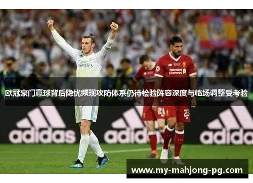 欧冠豪门赢球背后隐忧频现攻防体系仍待检验阵容深度与临场调整受考验