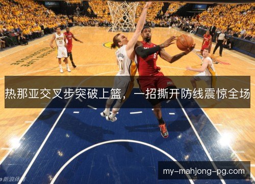 热那亚交叉步突破上篮,一招撕开防线震惊全场 热那亚交叉步突破上篮,一招撕开防线震惊全场