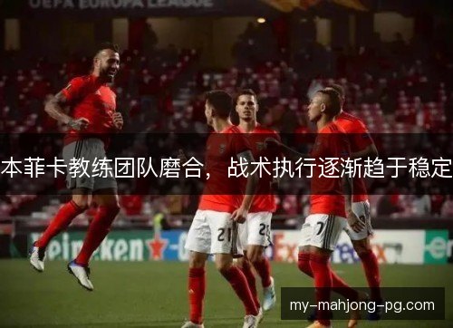 本菲卡教练团队磨合，战术执行逐渐趋于稳定