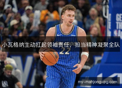 小瓦格纳主动扛起领袖责任，担当精神凝聚全队