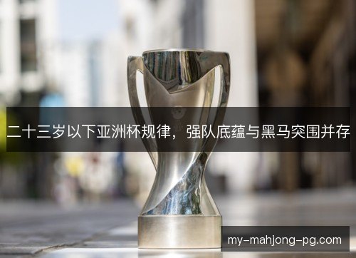 二十三岁以下亚洲杯规律，强队底蕴与黑马突围并存